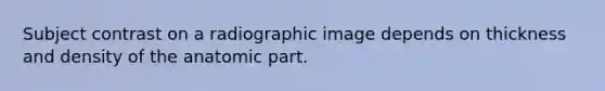 Subject contrast on a radiographic image depends on thickness and density of the anatomic part.