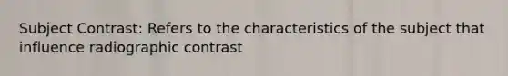 Subject Contrast: Refers to the characteristics of the subject that influence radiographic contrast