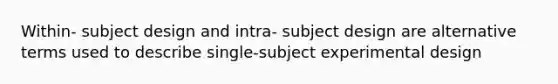 Within- subject design and intra- subject design are alternative terms used to describe single-subject experimental design