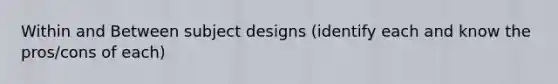 Within and Between subject designs (identify each and know the pros/cons of each)