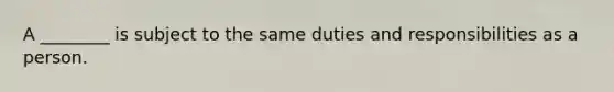 A ________ is subject to the same duties and responsibilities as a person.