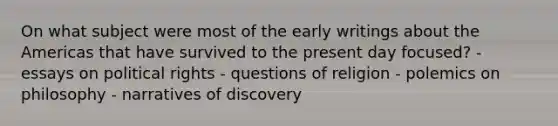 On what subject were most of the early writings about the Americas that have survived to the present day focused? - essays on political rights - questions of religion - polemics on philosophy - narratives of discovery