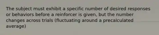 The subject must exhibit a specific number of desired responses or behaviors before a reinforcer is given, but the number changes across trials (fluctuating around a precalculated average)