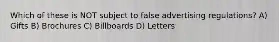 Which of these is NOT subject to false advertising regulations? A) Gifts B) Brochures C) Billboards D) Letters