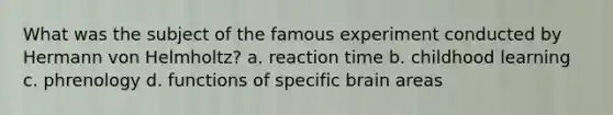 What was the subject of the famous experiment conducted by Hermann von Helmholtz? a. reaction time b. childhood learning c. phrenology d. functions of specific brain areas