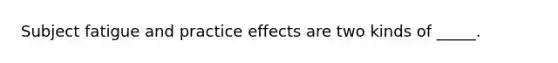 Subject fatigue and practice effects are two kinds of _____.