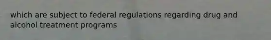 which are subject to federal regulations regarding drug and alcohol treatment programs