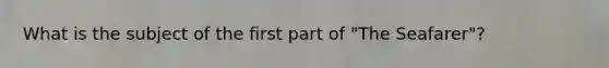What is the subject of the first part of "The Seafarer"?