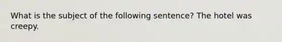 What is the subject of the following sentence? The hotel was creepy.