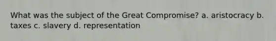 What was the subject of the Great Compromise? a. aristocracy b. taxes c. slavery d. representation