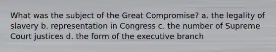 What was the subject of the Great Compromise? a. the legality of slavery b. representation in Congress c. the number of Supreme Court justices d. the form of <a href='https://www.questionai.com/knowledge/kBllUhZHhd-the-executive-branch' class='anchor-knowledge'>the executive branch</a>