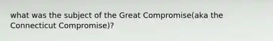 what was the subject of the Great Compromise(aka the Connecticut Compromise)?