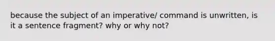 because the subject of an imperative/ command is unwritten, is it a sentence fragment? why or why not?