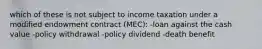 which of these is not subject to income taxation under a modified endowment contract (MEC): -loan against the cash value -policy withdrawal -policy dividend -death benefit