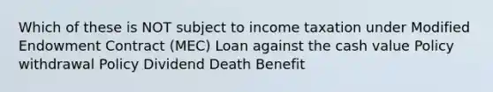 Which of these is NOT subject to income taxation under Modified Endowment Contract (MEC) Loan against the cash value Policy withdrawal Policy Dividend Death Benefit