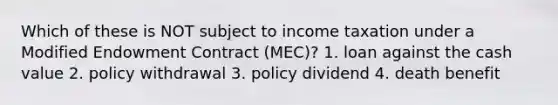 Which of these is NOT subject to income taxation under a Modified Endowment Contract (MEC)? 1. loan against the cash value 2. policy withdrawal 3. policy dividend 4. death benefit