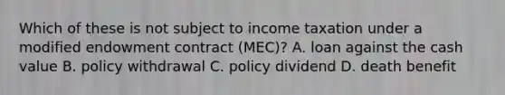 Which of these is not subject to income taxation under a modified endowment contract (MEC)? A. loan against the cash value B. policy withdrawal C. policy dividend D. death benefit