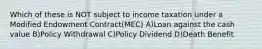 Which of these is NOT subject to income taxation under a Modified Endowment Contract(MEC) A)Loan against the cash value B)Policy Withdrawal C)Policy Dividend D)Death Benefit