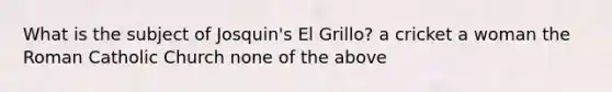 What is the subject of Josquin's El Grillo? a cricket a woman the Roman Catholic Church none of the above