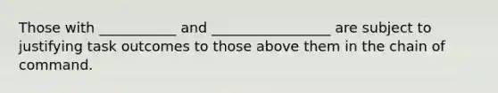 Those with ___________ and _________________ are subject to justifying task outcomes to those above them in the chain of command.