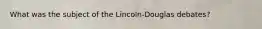 What was the subject of the Lincoln-Douglas debates?