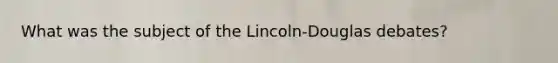 What was the subject of the Lincoln-Douglas debates?