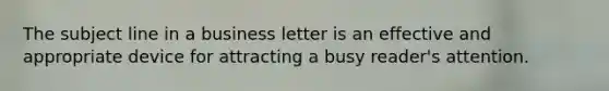 The subject line in a business letter is an effective and appropriate device for attracting a busy reader's attention.