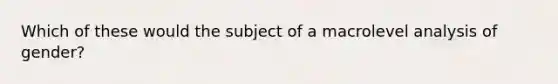 Which of these would the subject of a macrolevel analysis of gender?​