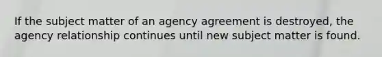 If the subject matter of an agency agreement is destroyed, the agency relationship continues until new subject matter is found.