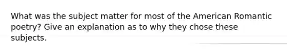 What was the subject matter for most of the American Romantic poetry? Give an explanation as to why they chose these subjects.