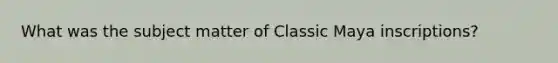 What was the subject matter of Classic Maya inscriptions?
