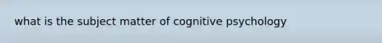 what is the subject matter of cognitive psychology