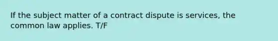 If the subject matter of a contract dispute is services, the common law applies. T/F