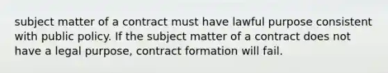 subject matter of a contract must have lawful purpose consistent with public policy. If the subject matter of a contract does not have a legal purpose, contract formation will fail.