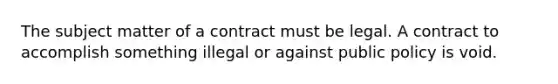 The subject matter of a contract must be legal. A contract to accomplish something illegal or against public policy is void.