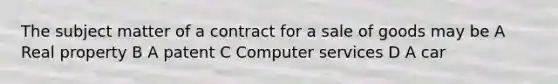 The subject matter of a contract for a sale of goods may be A Real property B A patent C Computer services D A car