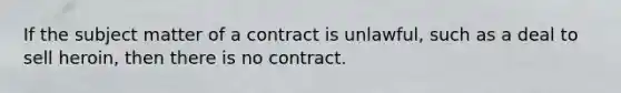 If the subject matter of a contract is unlawful, such as a deal to sell heroin, then there is no contract.