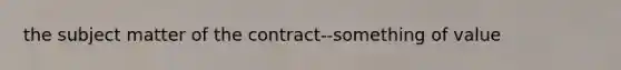 the subject matter of the contract--something of value