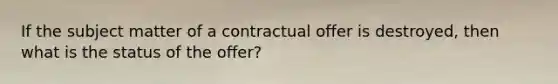 If the subject matter of a contractual offer is destroyed, then what is the status of the offer?