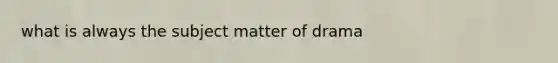 what is always the subject matter of drama