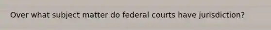 Over what subject matter do federal courts have jurisdiction?