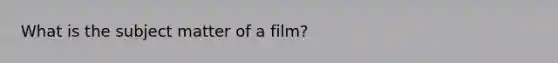 What is the subject matter of a film?