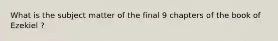 What is the subject matter of the final 9 chapters of the book of Ezekiel ?