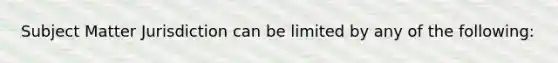 Subject Matter Jurisdiction can be limited by any of the following: