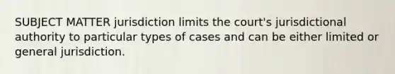 SUBJECT MATTER jurisdiction limits the court's jurisdictional authority to particular types of cases and can be either limited or general jurisdiction.