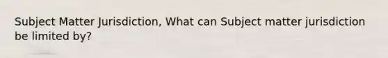 Subject Matter Jurisdiction, What can Subject matter jurisdiction be limited by?