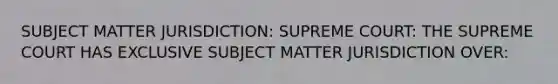 SUBJECT MATTER JURISDICTION: SUPREME COURT: THE SUPREME COURT HAS EXCLUSIVE SUBJECT MATTER JURISDICTION OVER: