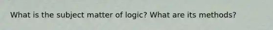 What is the subject matter of logic? What are its methods?