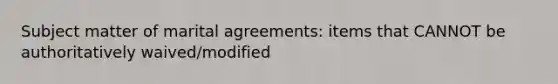 Subject matter of marital agreements: items that CANNOT be authoritatively waived/modified