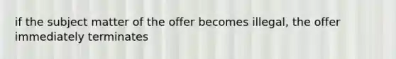 if the subject matter of the offer becomes illegal, the offer immediately terminates